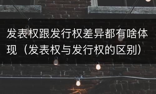 发表权跟发行权差异都有啥体现（发表权与发行权的区别）