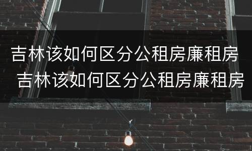 吉林该如何区分公租房廉租房 吉林该如何区分公租房廉租房和商品房