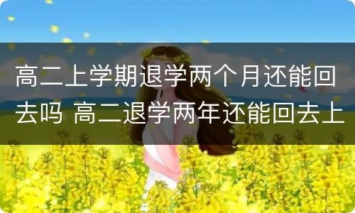 高二上学期退学两个月还能回去吗 高二退学两年还能回去上学吗