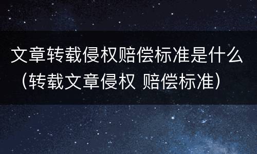 文章转载侵权赔偿标准是什么（转载文章侵权 赔偿标准）