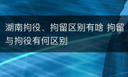 湖南拘役、拘留区别有啥 拘留与拘役有何区别