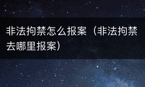 非法拘禁怎么报案（非法拘禁去哪里报案）