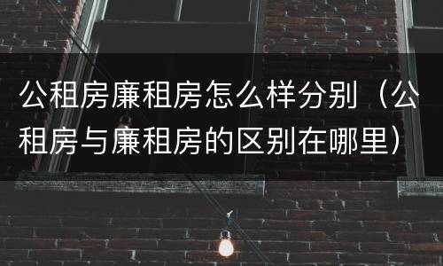 公租房廉租房怎么样分别（公租房与廉租房的区别在哪里）