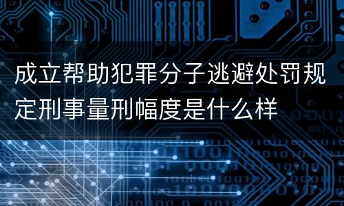 成立帮助犯罪分子逃避处罚规定刑事量刑幅度是什么样