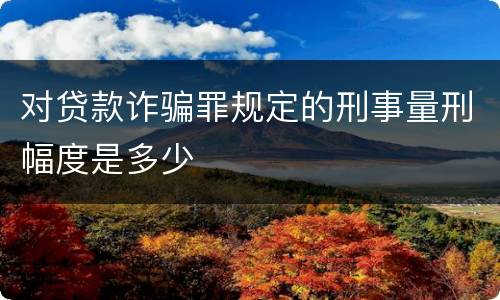 对贷款诈骗罪规定的刑事量刑幅度是多少