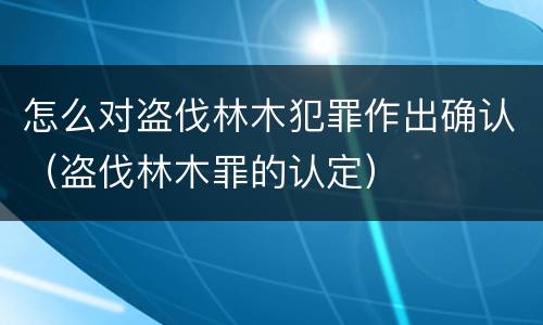 怎么对盗伐林木犯罪作出确认（盗伐林木罪的认定）