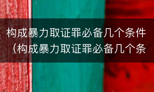 构成暴力取证罪必备几个条件（构成暴力取证罪必备几个条件是什么）