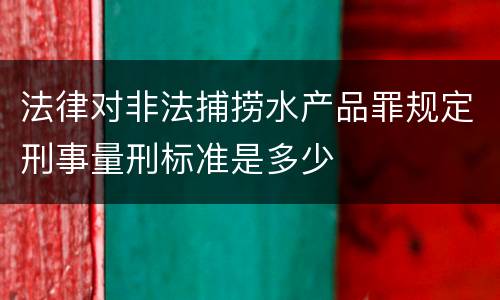 法律对非法捕捞水产品罪规定刑事量刑标准是多少