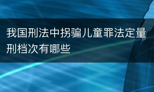 我国刑法中拐骗儿童罪法定量刑档次有哪些