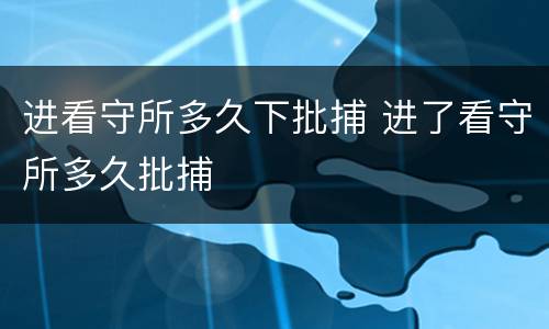 进看守所多久下批捕 进了看守所多久批捕