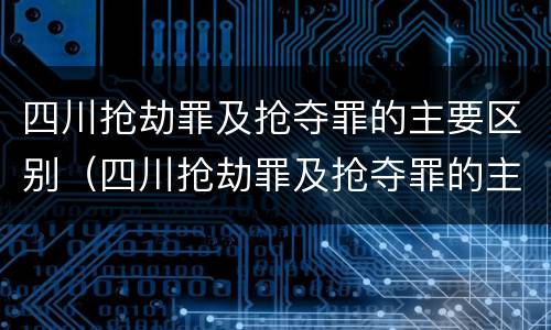 四川抢劫罪及抢夺罪的主要区别（四川抢劫罪及抢夺罪的主要区别是什么）