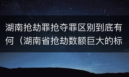 湖南抢劫罪抢夺罪区别到底有何（湖南省抢劫数额巨大的标准）
