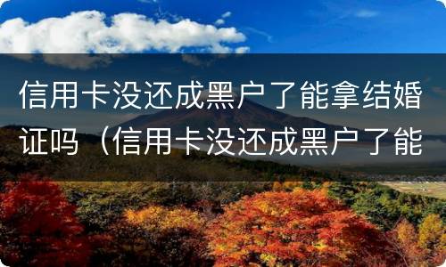 信用卡没还成黑户了能拿结婚证吗（信用卡没还成黑户了能拿结婚证吗怎么办）