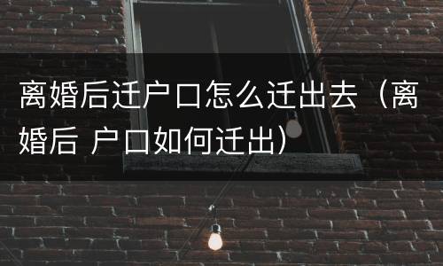 离婚后迁户口怎么迁出去（离婚后 户口如何迁出）