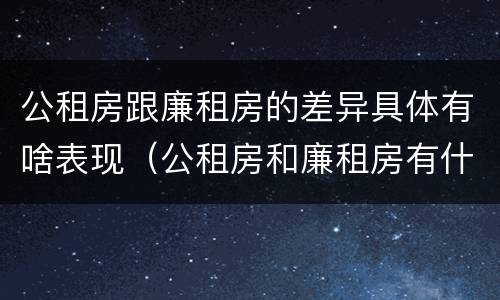 公租房跟廉租房的差异具体有啥表现（公租房和廉租房有什么区）