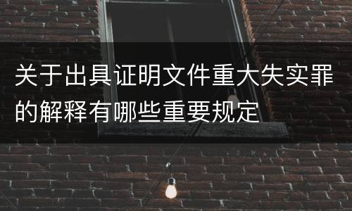 关于出具证明文件重大失实罪的解释有哪些重要规定
