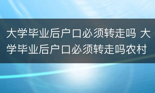 大学毕业后户口必须转走吗 大学毕业后户口必须转走吗农村