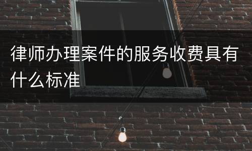 律师办理案件的服务收费具有什么标准
