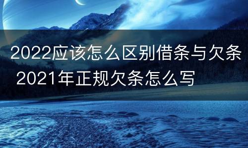 2022应该怎么区别借条与欠条 2021年正规欠条怎么写