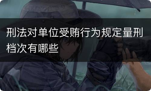 刑法对单位受贿行为规定量刑档次有哪些