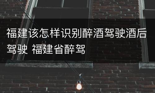 福建该怎样识别醉酒驾驶酒后驾驶 福建省醉驾