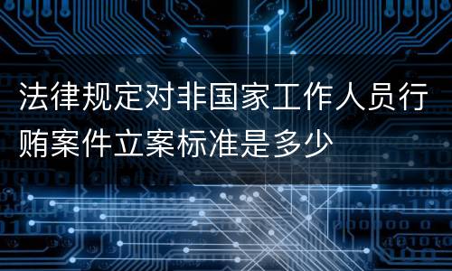 法律规定对非国家工作人员行贿案件立案标准是多少