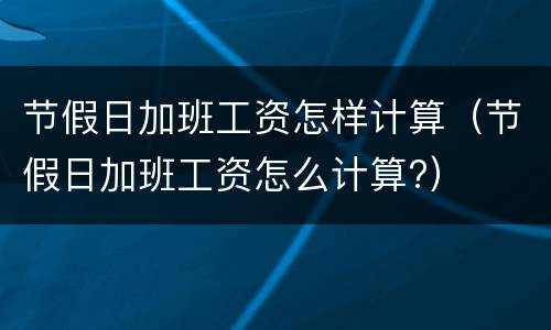 节假日加班工资怎样计算（节假日加班工资怎么计算?）