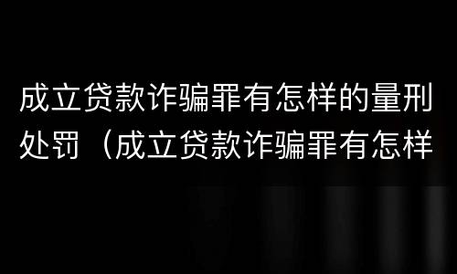 成立贷款诈骗罪有怎样的量刑处罚（成立贷款诈骗罪有怎样的量刑处罚决定）