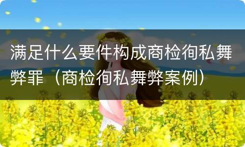 满足什么要件构成商检徇私舞弊罪（商检徇私舞弊案例）