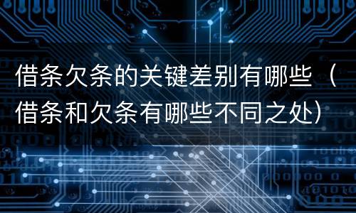 借条欠条的关键差别有哪些（借条和欠条有哪些不同之处）