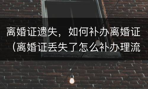 离婚证遗失，如何补办离婚证（离婚证丢失了怎么补办理流程）