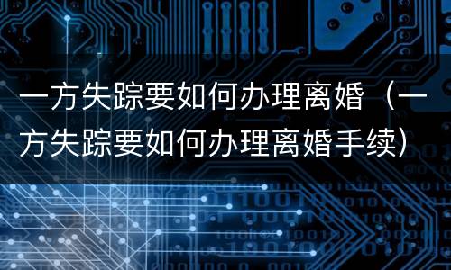 一方失踪要如何办理离婚（一方失踪要如何办理离婚手续）