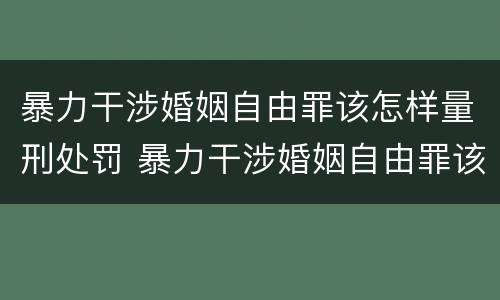 暴力干涉婚姻自由罪该怎样量刑处罚 暴力干涉婚姻自由罪该怎样量刑处罚呢
