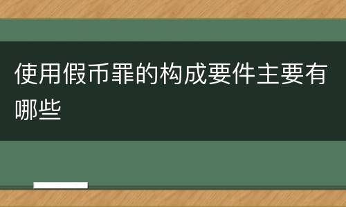 使用假币罪的构成要件主要有哪些