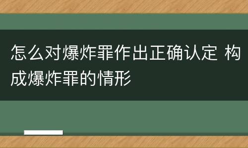 怎么对爆炸罪作出正确认定 构成爆炸罪的情形