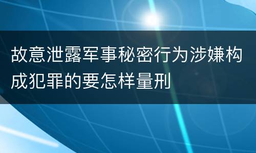 故意泄露军事秘密行为涉嫌构成犯罪的要怎样量刑