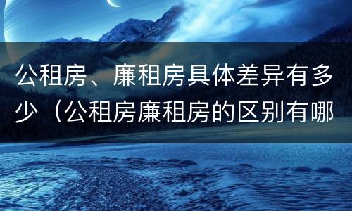 公租房、廉租房具体差异有多少（公租房廉租房的区别有哪些）
