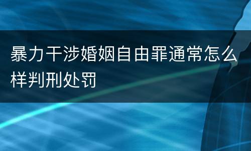 暴力干涉婚姻自由罪通常怎么样判刑处罚