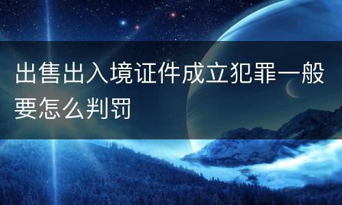 出售出入境证件成立犯罪一般要怎么判罚