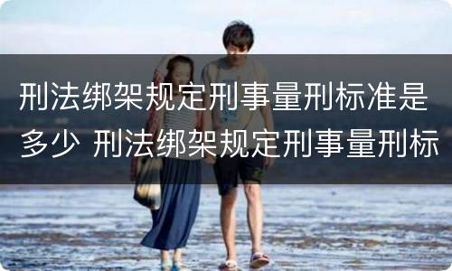 刑法绑架规定刑事量刑标准是多少 刑法绑架规定刑事量刑标准是多少年
