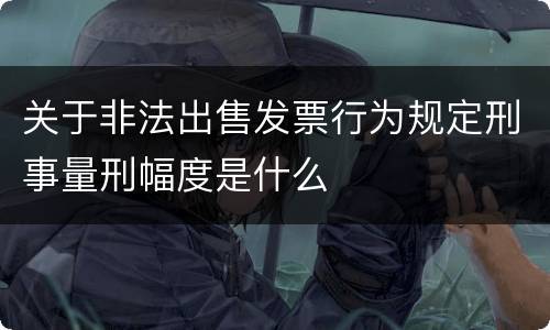 关于非法出售发票行为规定刑事量刑幅度是什么