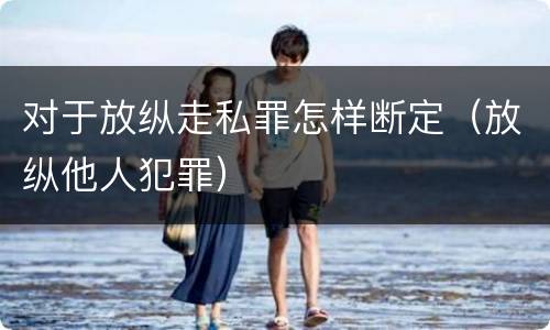 对于放纵走私罪怎样断定（放纵他人犯罪）