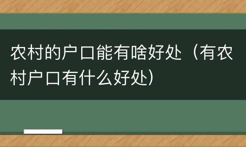 农村的户口能有啥好处（有农村户口有什么好处）