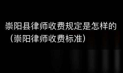 崇阳县律师收费规定是怎样的（崇阳律师收费标准）