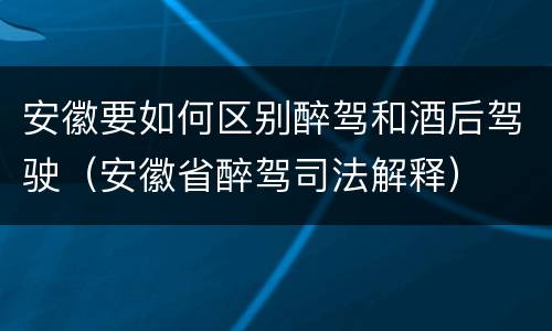 安徽要如何区别醉驾和酒后驾驶（安徽省醉驾司法解释）