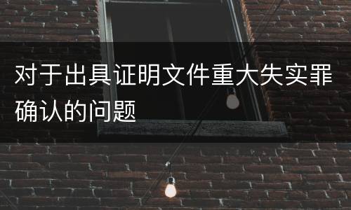 对于出具证明文件重大失实罪确认的问题