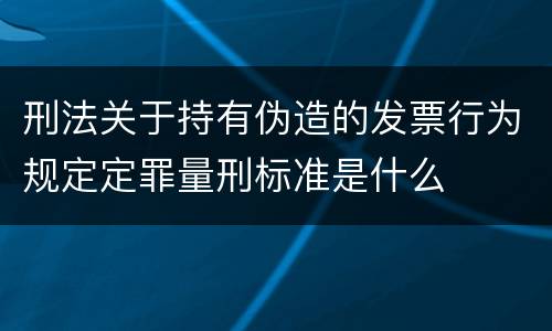 刑法关于持有伪造的发票行为规定定罪量刑标准是什么