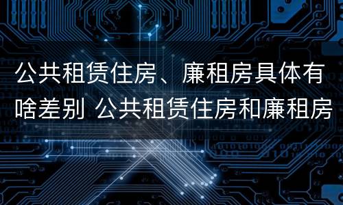 公共租赁住房、廉租房具体有啥差别 公共租赁住房和廉租房