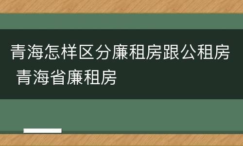 青海怎样区分廉租房跟公租房 青海省廉租房