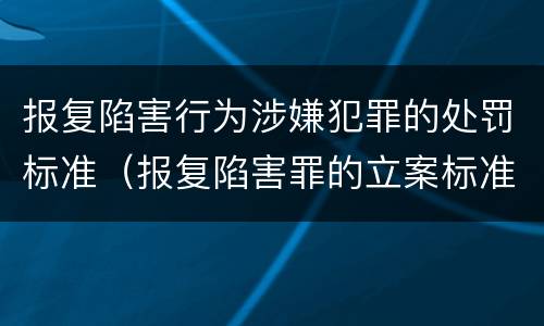 报复陷害行为涉嫌犯罪的处罚标准（报复陷害罪的立案标准）